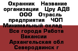 Охранник › Название организации ­ Цру АДВ777, ООО › Отрасль предприятия ­ ЧОП › Минимальный оклад ­ 1 - Все города Работа » Вакансии   . Архангельская обл.,Северодвинск г.